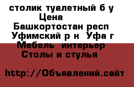 столик туалетный б/у › Цена ­ 800 - Башкортостан респ., Уфимский р-н, Уфа г. Мебель, интерьер » Столы и стулья   